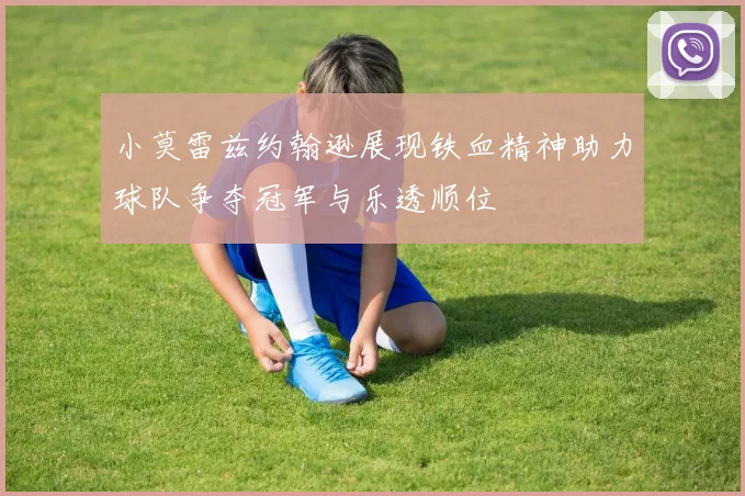 小莫雷兹约翰逊展现铁血精神助力球队争夺冠军与乐透顺位
