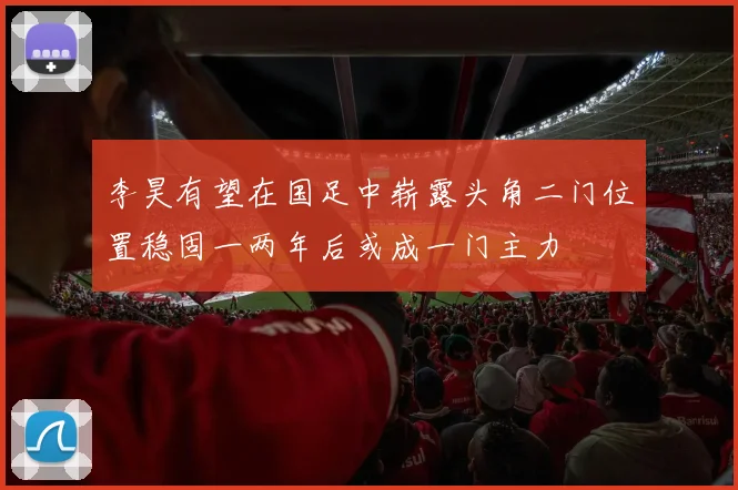 李昊有望在国足中崭露头角二门位置稳固一两年后或成一门主力