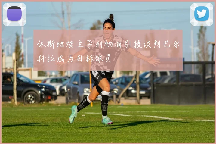 休斯继续主导利物浦引援谈判巴尔科拉成为目标球员