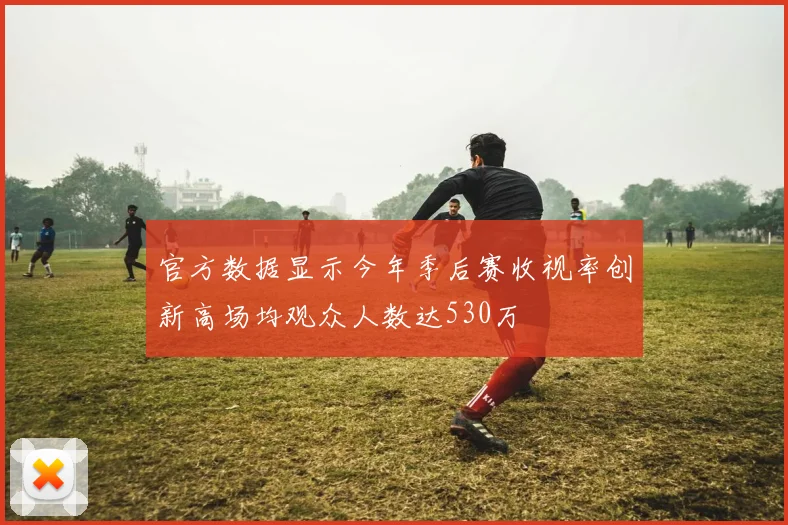 官方数据显示今年季后赛收视率创新高场均观众人数达530万