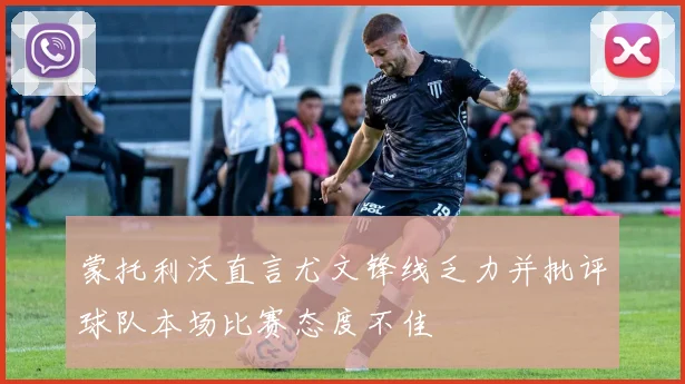蒙托利沃直言尤文锋线乏力并批评球队本场比赛态度不佳