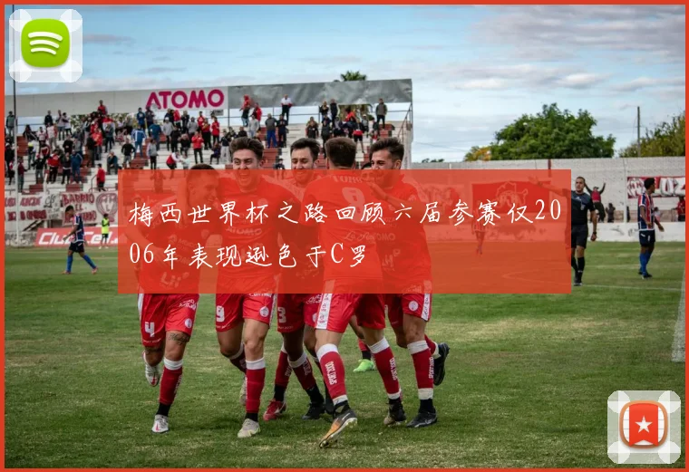 梅西世界杯之路回顾六届参赛仅2006年表现逊色于C罗