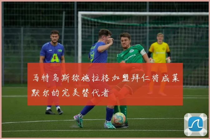 马特乌斯称施拉格加盟拜仁将成莱默尔的完美替代者