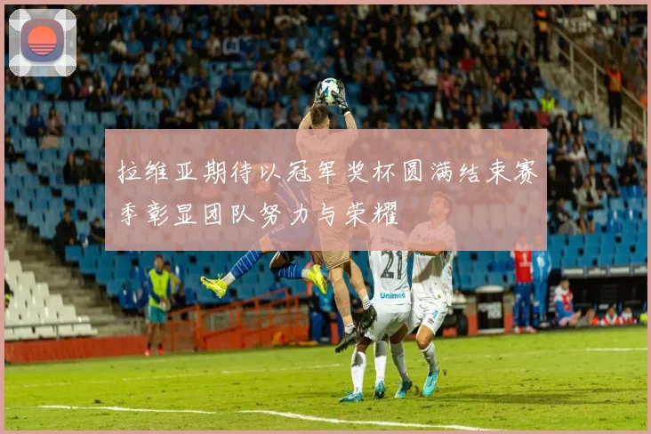 拉维亚期待以冠军奖杯圆满结束赛季彰显团队努力与荣耀
