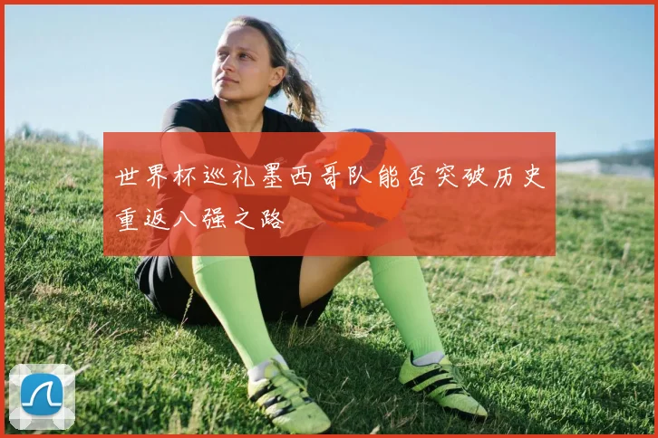 世界杯巡礼墨西哥队能否突破历史重返八强之路