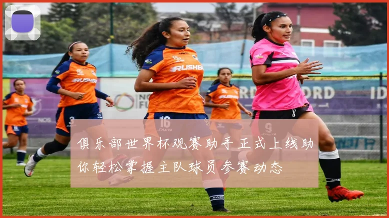 俱乐部世界杯观赛助手正式上线助你轻松掌握主队球员参赛动态