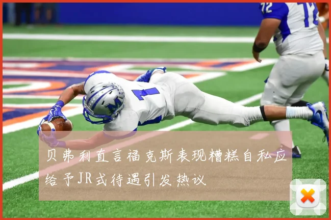贝弗利直言福克斯表现糟糕自私应给予JR式待遇引发热议