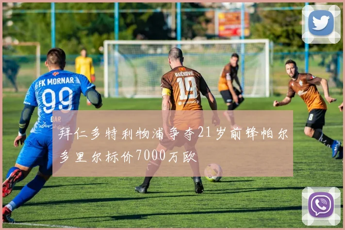 拜仁多特利物浦争夺21岁前锋帕尔多里尔标价7000万欧