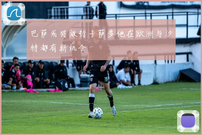 巴萨或将放行卡萨多他在欧洲与沙特都有新机会