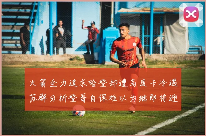 火箭全力追求哈登却遭乌度卡冷遇苏群分析登哥自保难以为继即将迎来抢七大战