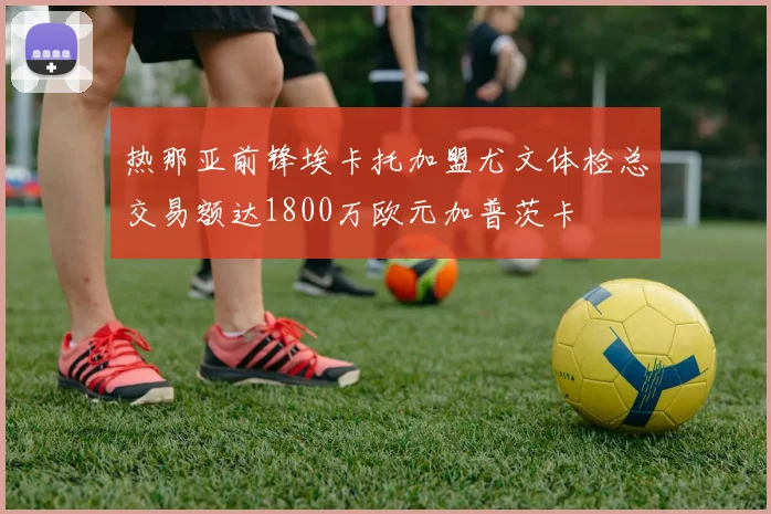 热那亚前锋埃卡托加盟尤文体检总交易额达1800万欧元加普茨卡