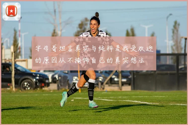 字母哥坦言真实与纯粹是我受欢迎的原因从不掩饰自己的真实想法