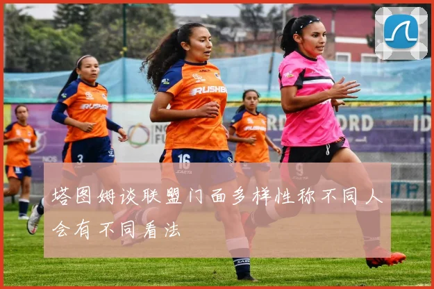 塔图姆谈联盟门面多样性称不同人会有不同看法