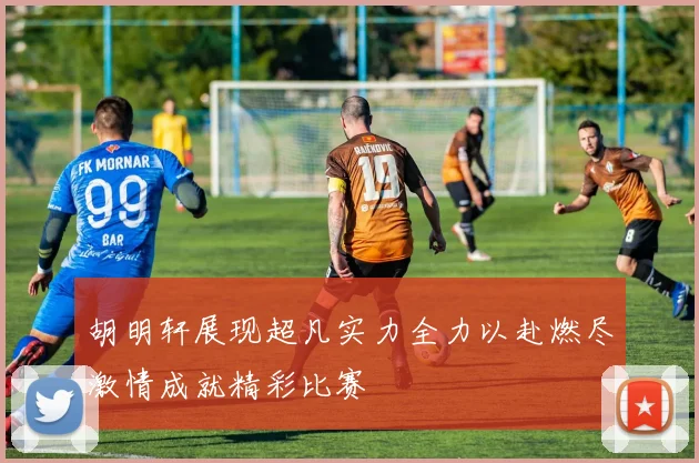 胡明轩展现超凡实力全力以赴燃尽激情成就精彩比赛