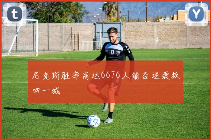 尼克斯胜率高达6676人能否逆袭扳回一城