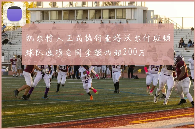 凯尔特人正式执行奎塔沃尔什班顿球队选项合同金额均超200万