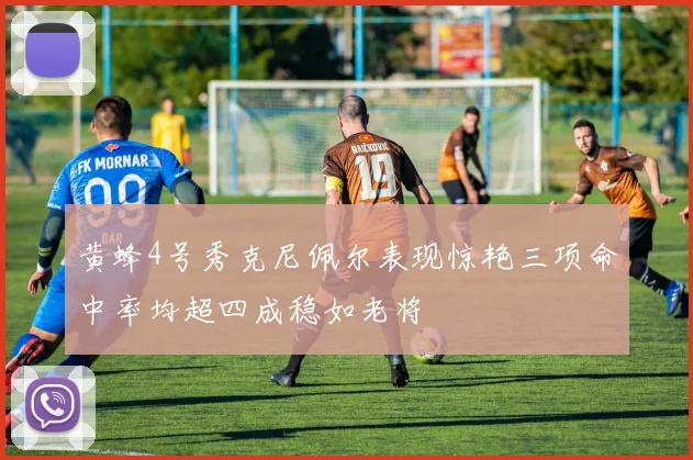 黄蜂4号秀克尼佩尔表现惊艳三项命中率均超四成稳如老将