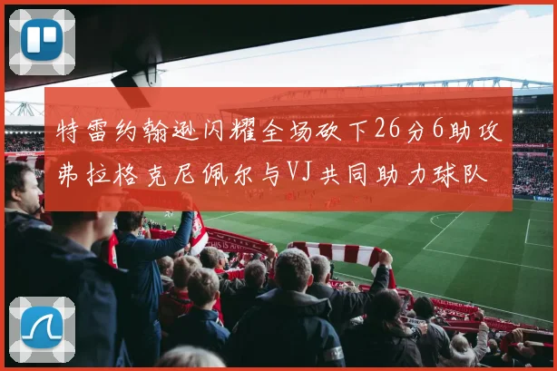 特雷约翰逊闪耀全场砍下26分6助攻弗拉格克尼佩尔与VJ共同助力球队表现出色