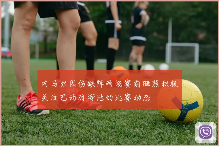 内马尔因伤缺阵两场赛前晒照积极关注巴西对海地的比赛动态