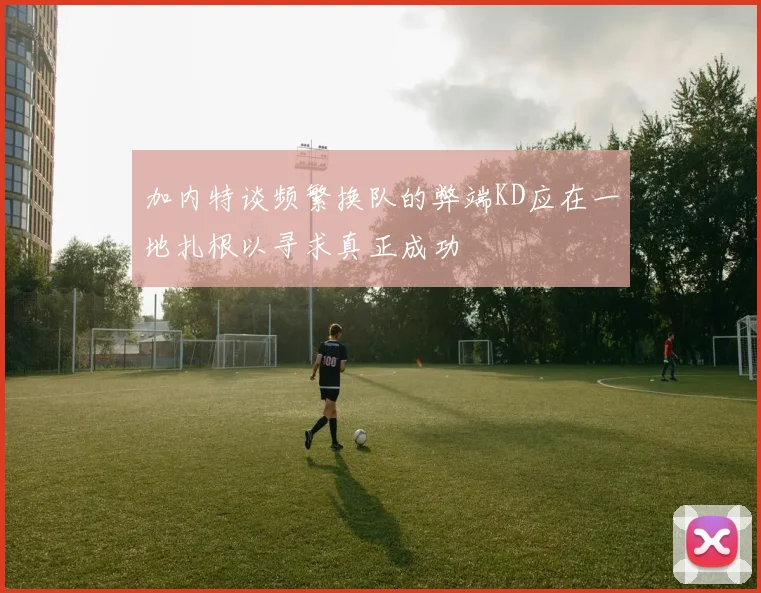 加内特谈频繁换队的弊端KD应在一地扎根以寻求真正成功