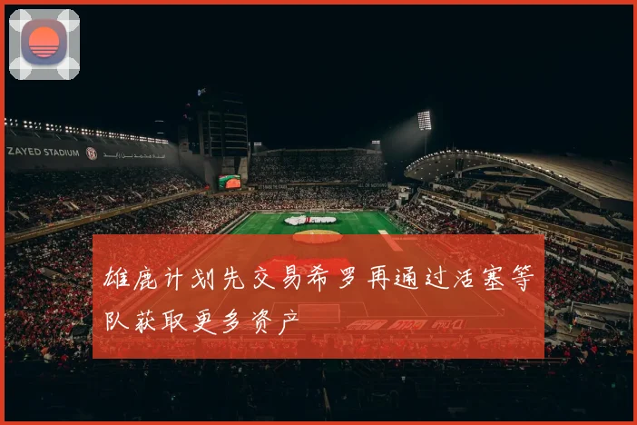 雄鹿计划先交易希罗再通过活塞等队获取更多资产