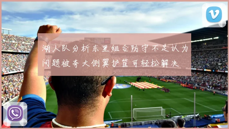 湖人队分析东里组合防守不足认为问题被夸大侧翼护筐可轻松解决