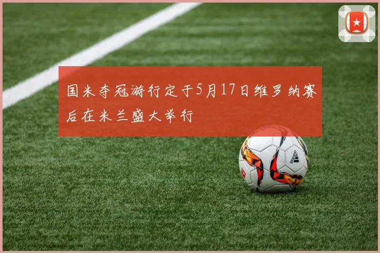 国米夺冠游行定于5月17日维罗纳赛后在米兰盛大举行