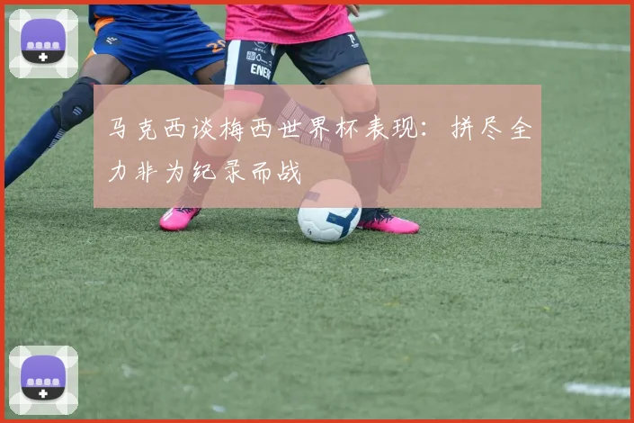 马克西谈梅西世界杯表现：拼尽全力非为纪录而战